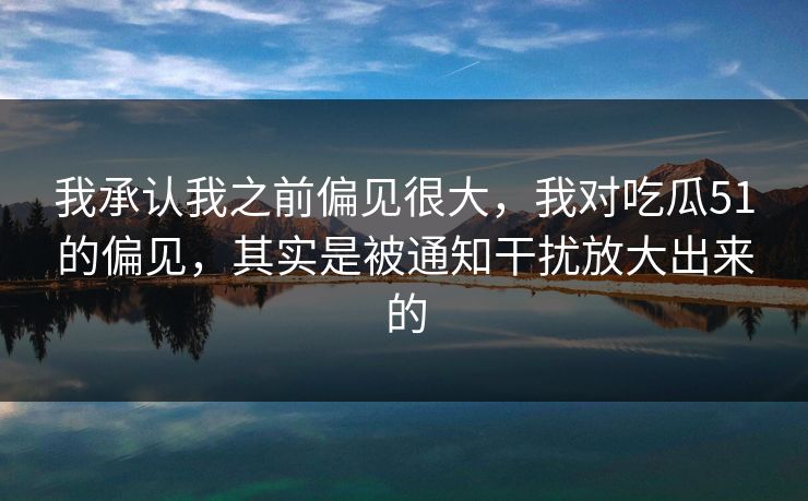 我承认我之前偏见很大,我对吃瓜51的偏见,其实是被通知干扰放大出来的 我承认我之前偏见很大,我对吃瓜51的偏见,其实是被通知干扰放大出来的