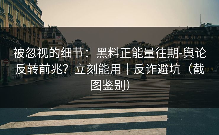 被忽视的细节:黑料正能量往期-舆论反转前兆?立刻能用|反诈避坑(截图鉴别) 被忽视的细节:黑料正能量往期-舆论反转前兆?立刻能用|反诈避坑(截图鉴别)