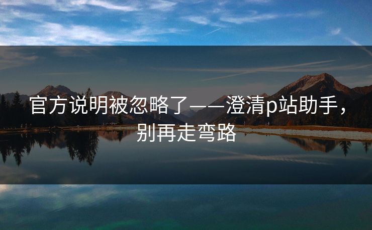 官方说明被忽略了——澄清p站助手，别再走弯路