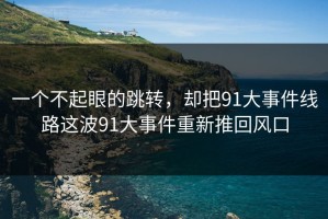 一个不起眼的跳转，却把91大事件线路这波91大事件重新推回风口