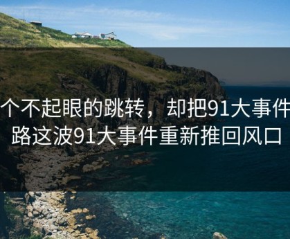 一个不起眼的跳转，却把91大事件线路这波91大事件重新推回风口