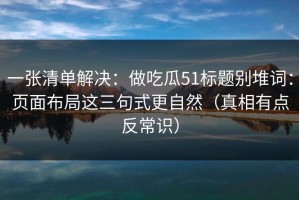 一张清单解决：做吃瓜51标题别堆词：页面布局这三句式更自然（真相有点反常识）