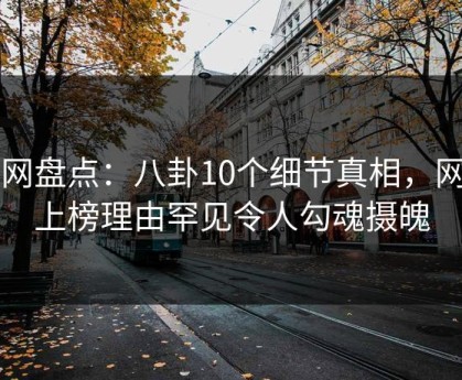 91网盘点：八卦10个细节真相，网红上榜理由罕见令人勾魂摄魄