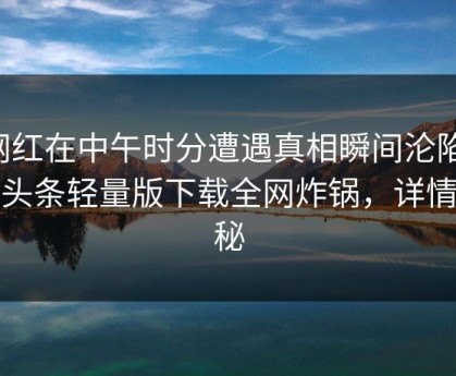 网红在中午时分遭遇真相瞬间沦陷，汤头条轻量版下载全网炸锅，详情揭秘