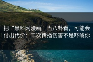 把“黑料网漫画”当八卦看，可能会付出代价：二次传播伤害不是吓唬你