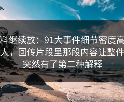 有料继续放：91大事件细节密度高得吓人，回传片段里那段内容让整件事突然有了第二种解释