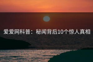 爱爱网科普：秘闻背后10个惊人真相