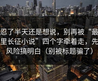 我忍了半天还是想说，别再被“最新万里长征小说”四个字牵着走，先把风险搞明白（别被标题骗了）