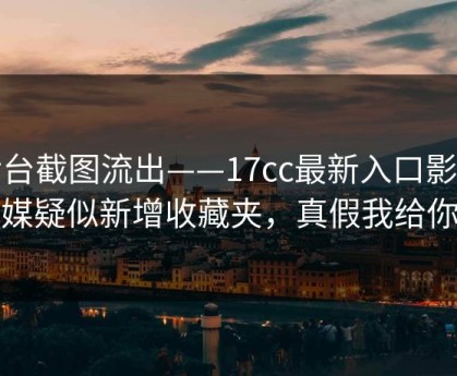 后台截图流出——17cc最新入口影视传媒疑似新增收藏夹，真假我给你看