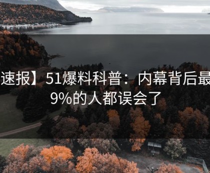 【速报】51爆料科普：内幕背后最少99%的人都误会了