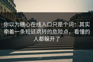 你以为糖心在线入口只是个词：其实牵着一条短链跳转的危险点，看懂的人都躲开了
