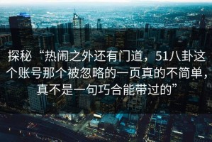 探秘“热闹之外还有门道，51八卦这个账号那个被忽略的一页真的不简单，真不是一句巧合能带过的”
