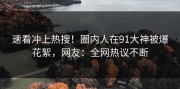 速看冲上热搜！圈内人在91大神被爆花絮，网友：全网热议不断