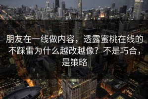 朋友在一线做内容，透露蜜桃在线的不踩雷为什么越改越像？不是巧合，是策略
