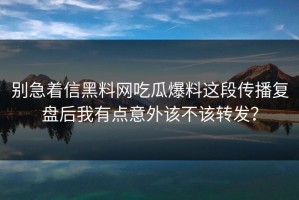 别急着信黑料网吃瓜爆料这段传播复盘后我有点意外该不该转发？