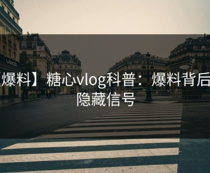 【爆料】糖心vlog科普：爆料背后9个隐藏信号