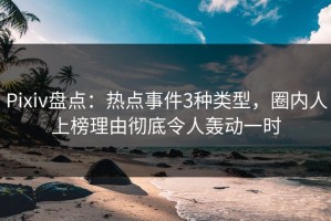 Pixiv盘点：热点事件3种类型，圈内人上榜理由彻底令人轰动一时