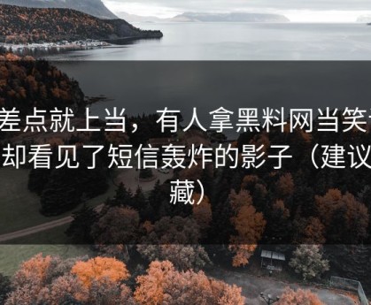 我差点就上当，有人拿黑料网当笑话，我却看见了短信轰炸的影子（建议收藏）