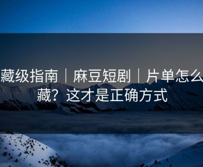 收藏级指南｜麻豆短剧｜片单怎么收藏？这才是正确方式