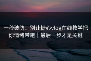 一秒破防：别让糖心vlog在线教学把你情绪带跑｜最后一步才是关键