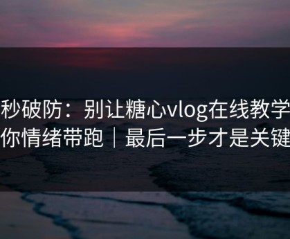 一秒破防：别让糖心vlog在线教学把你情绪带跑｜最后一步才是关键