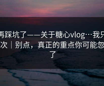 别再踩坑了——关于糖心vlog…我只说一次｜别点，真正的重点你可能忽略了