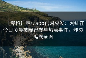 【爆料】麻豆app官网突发：网红在今日凌晨被曝曾参与热点事件，炸裂席卷全网