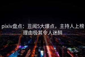 pixiv盘点：丑闻5大爆点，主持人上榜理由极其令人迷醉