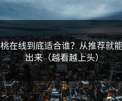 蜜桃在线到底适合谁？从推荐就能看出来（越看越上头）