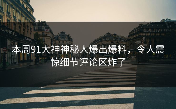 本周91大神神秘人爆出爆料，令人震惊细节评论区炸了