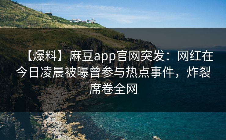 【爆料】麻豆app官网突发：网红在今日凌晨被曝曾参与热点事件，炸裂席卷全网