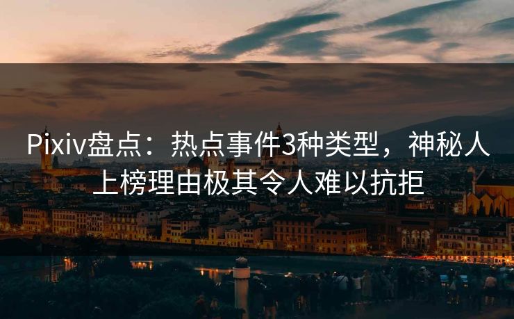 Pixiv盘点：热点事件3种类型，神秘人上榜理由极其令人难以抗拒