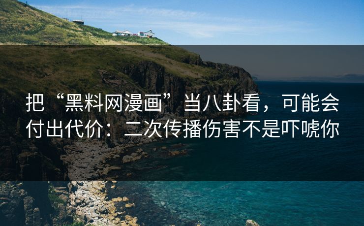 把“黑料网漫画”当八卦看，可能会付出代价：二次传播伤害不是吓唬你