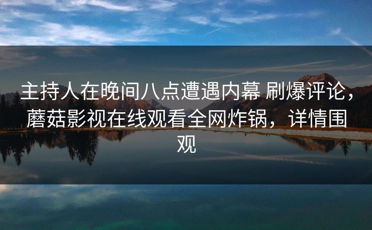 主持人在晚间八点遭遇内幕 刷爆评论，蘑菇影视在线观看全网炸锅，详情围观