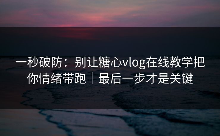 一秒破防：别让糖心vlog在线教学把你情绪带跑｜最后一步才是关键