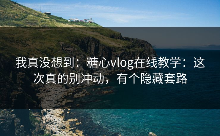 我真没想到:糖心vlog在线教学:这次真的别冲动,有个隐藏套路 我真没想到:糖心vlog在线教学:这次真的别冲动,有个隐藏套路