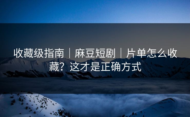 收藏级指南|麻豆短剧|片单怎么收藏?这才是正确方式 收藏级指南|麻豆短剧|片单怎么收藏?这才是正确方式