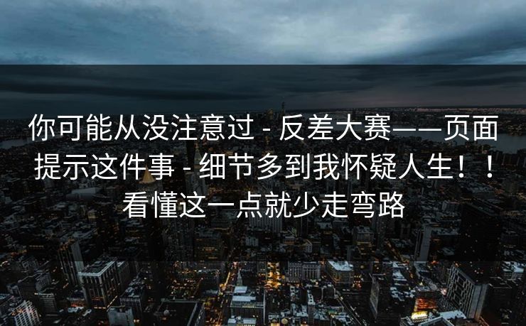 你可能从没注意过 - 反差大赛——页面提示这件事 - 细节多到我怀疑人生！！看懂这一点就少走弯路