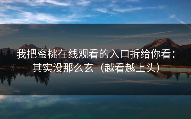 我把蜜桃在线观看的入口拆给你看:其实没那么玄(越看越上头) 我把蜜桃在线观看的入口拆给你看:其实没那么玄(越看越上头)