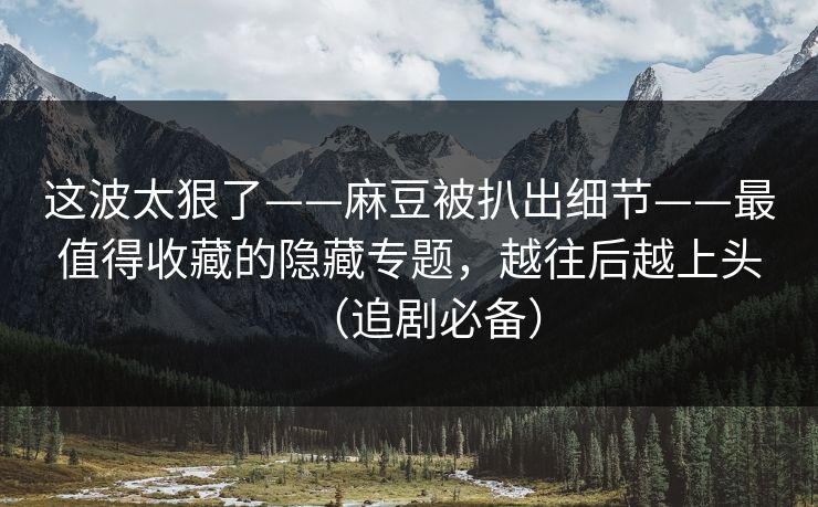 这波太狠了——麻豆被扒出细节——最值得收藏的隐藏专题，越往后越上头（追剧必备）