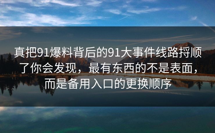 真把91爆料背后的91大事件线路捋顺了你会发现,最有东西的不是表面,而是备用入口的更换顺序 真把91爆料背后的91大事件线路捋顺了你会发现,最有东西的不是表面,而是备用入口的更换顺序