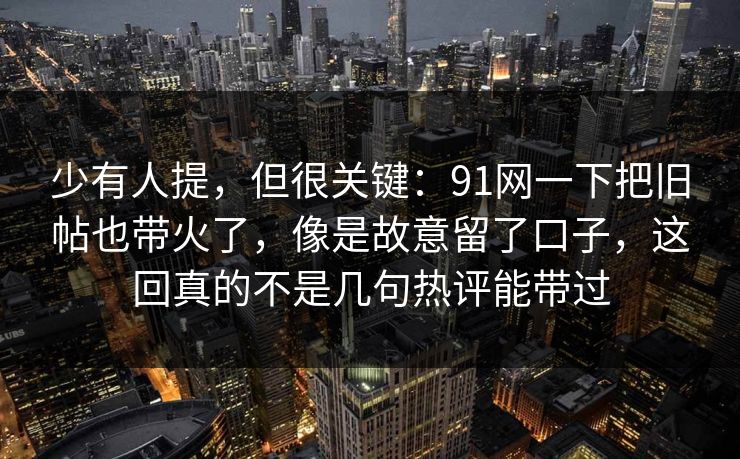 少有人提，但很关键：91网一下把旧帖也带火了，像是故意留了口子，这回真的不是几句热评能带过