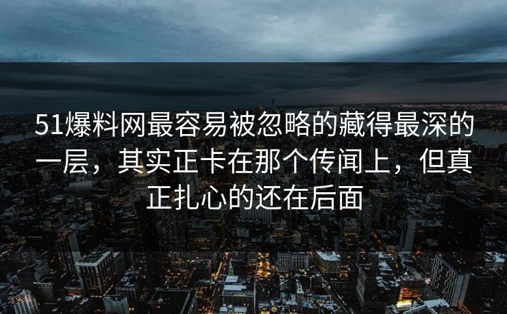 51爆料网最容易被忽略的藏得最深的一层，其实正卡在那个传闻上，但真正扎心的还在后面