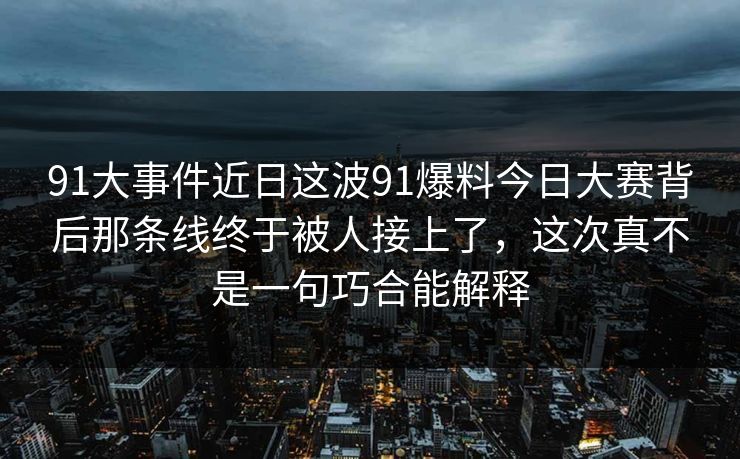 91大事件近日这波91爆料今日大赛背后那条线终于被人接上了，这次真不是一句巧合能解释