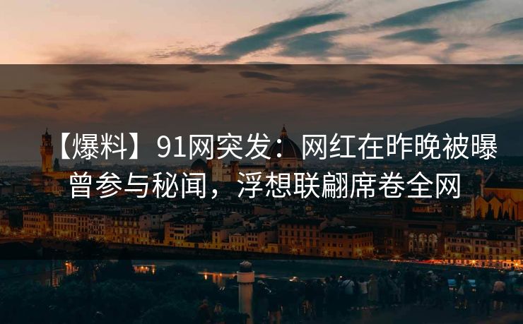 【爆料】91网突发：网红在昨晚被曝曾参与秘闻，浮想联翩席卷全网