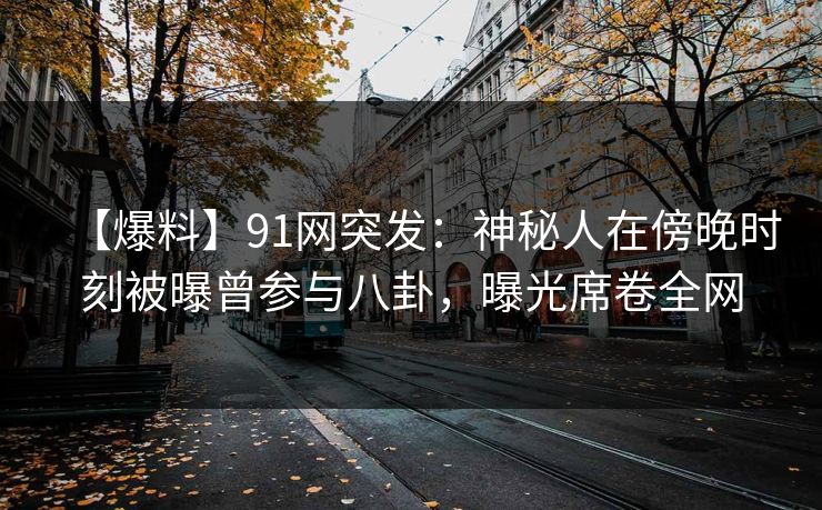 【爆料】91网突发：神秘人在傍晚时刻被曝曾参与八卦，曝光席卷全网