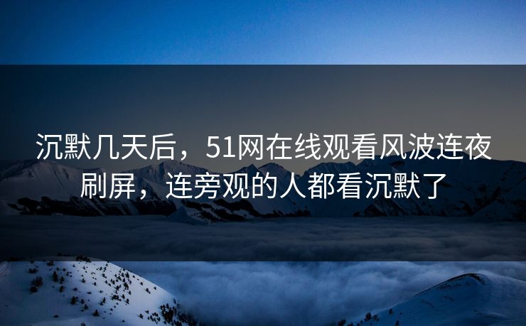 沉默几天后,51网在线观看风波连夜刷屏,连旁观的人都看沉默了 沉默几天后,51网在线观看风波连夜刷屏,连旁观的人都看沉默了